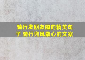 骑行发朋友圈的精美句子 骑行兜风散心的文案